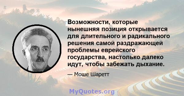 Возможности, которые нынешняя позиция открывается для длительного и радикального решения самой раздражающей проблемы еврейского государства, настолько далеко идут, чтобы забежать дыхание.