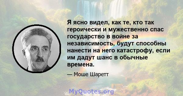 Я ясно видел, как те, кто так героически и мужественно спас государство в войне за независимость, будут способны нанести на него катастрофу, если им дадут шанс в обычные времена.