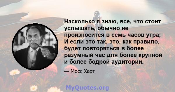 Насколько я знаю, все, что стоит услышать, обычно не произносится в семь часов утра; И если это так, это, как правило, будет повторяться в более разумный час для более крупной и более бодрой аудитории.