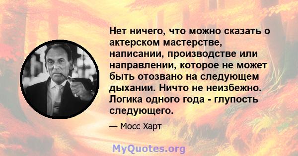 Нет ничего, что можно сказать о актерском мастерстве, написании, производстве или направлении, которое не может быть отозвано на следующем дыхании. Ничто не неизбежно. Логика одного года - глупость следующего.