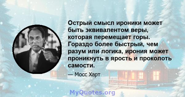 Острый смысл ироники может быть эквивалентом веры, которая перемещает горы. Гораздо более быстрый, чем разум или логика, ирония может проникнуть в ярость и проколоть самости.