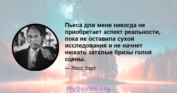 Пьеса для меня никогда не приобретает аспект реальности, пока не оставила сухой исследования и не начнет нюхать затхлые бризы голой сцены.