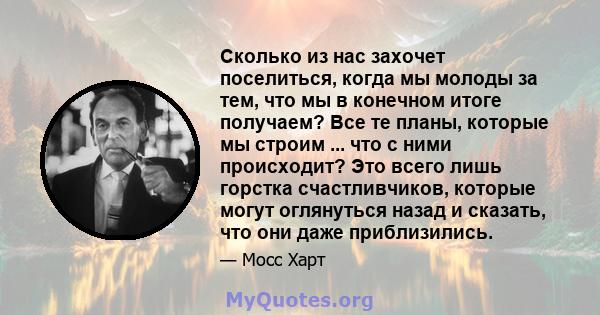 Сколько из нас захочет поселиться, когда мы молоды за тем, что мы в конечном итоге получаем? Все те планы, которые мы строим ... что с ними происходит? Это всего лишь горстка счастливчиков, которые могут оглянуться