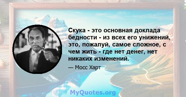 Скука - это основная доклада бедности - из всех его унижений, это, пожалуй, самое сложное, с чем жить - где нет денег, нет никаких изменений.