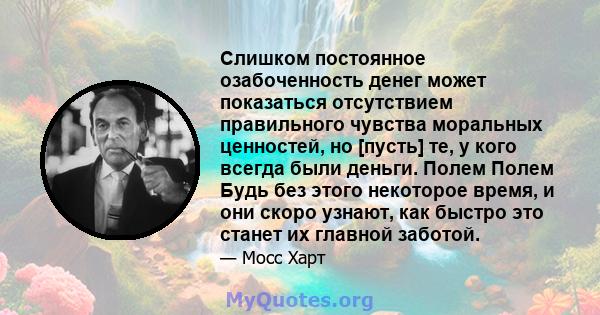 Слишком постоянное озабоченность денег может показаться отсутствием правильного чувства моральных ценностей, но [пусть] те, у кого всегда были деньги. Полем Полем Будь без этого некоторое время, и они скоро узнают, как