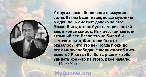 У других веков были свои движущие силы. Каким будет наши, когда мужчины в один день смотрят далеко на это? Может быть, это не будет американский век, в конце концов. Или русский век или атомный век. Разве это не было бы 