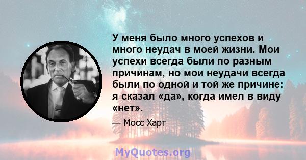 У меня было много успехов и много неудач в моей жизни. Мои успехи всегда были по разным причинам, но мои неудачи всегда были по одной и той же причине: я сказал «да», когда имел в виду «нет».