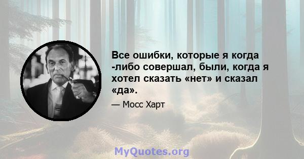 Все ошибки, которые я когда -либо совершал, были, когда я хотел сказать «нет» и сказал «да».