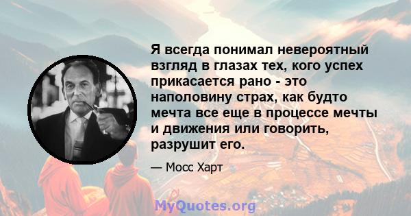 Я всегда понимал невероятный взгляд в глазах тех, кого успех прикасается рано - это наполовину страх, как будто мечта все еще в процессе мечты и движения или говорить, разрушит его.