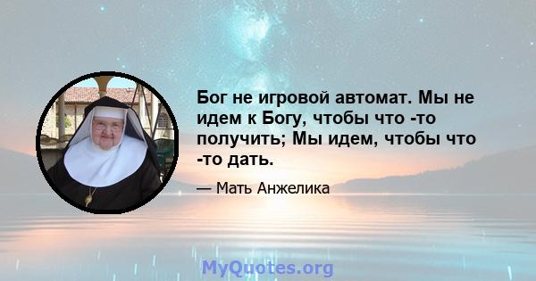 Бог не игровой автомат. Мы не идем к Богу, чтобы что -то получить; Мы идем, чтобы что -то дать.