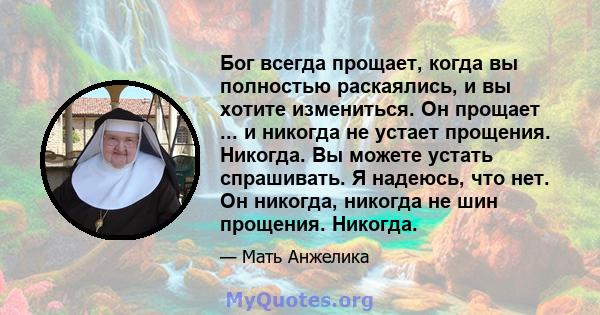 Бог всегда прощает, когда вы полностью раскаялись, и вы хотите измениться. Он прощает ... и никогда не устает прощения. Никогда. Вы можете устать спрашивать. Я надеюсь, что нет. Он никогда, никогда не шин прощения.