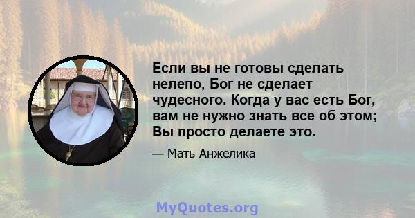 Если вы не готовы сделать нелепо, Бог не сделает чудесного. Когда у вас есть Бог, вам не нужно знать все об этом; Вы просто делаете это.