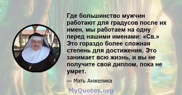 Где большинство мужчин работают для градусов после их имен, мы работаем на одну перед нашими именами: «Св.» Это гораздо более сложная степень для достижения. Это занимает всю жизнь, и вы не получите свой диплом, пока не 