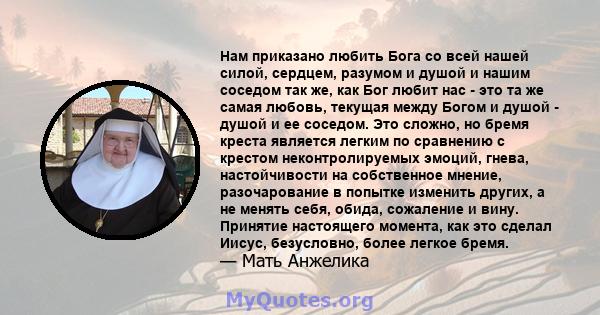 Нам приказано любить Бога со всей нашей силой, сердцем, разумом и душой и нашим соседом так же, как Бог любит нас - это та же самая любовь, текущая между Богом и душой - душой и ее соседом. Это сложно, но бремя креста