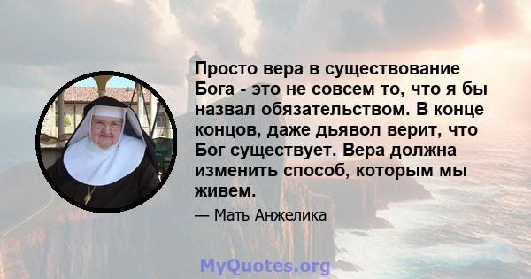 Просто вера в существование Бога - это не совсем то, что я бы назвал обязательством. В конце концов, даже дьявол верит, что Бог существует. Вера должна изменить способ, которым мы живем.