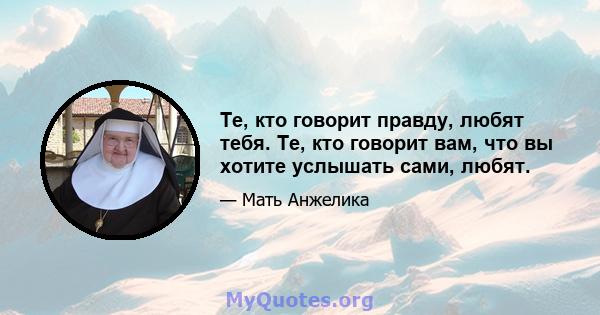 Те, кто говорит правду, любят тебя. Те, кто говорит вам, что вы хотите услышать сами, любят.