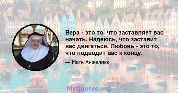 Вера - это то, что заставляет вас начать. Надеюсь, что заставит вас двигаться. Любовь - это то, что подводит вас к концу.