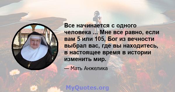 Все начинается с одного человека ... Мне все равно, если вам 5 или 105, Бог из вечности выбрал вас, где вы находитесь, в настоящее время в истории изменить мир.