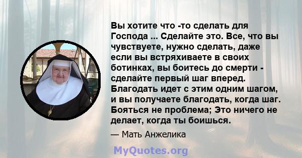 Вы хотите что -то сделать для Господа ... Сделайте это. Все, что вы чувствуете, нужно сделать, даже если вы встряхиваете в своих ботинках, вы боитесь до смерти - сделайте первый шаг вперед. Благодать идет с этим одним