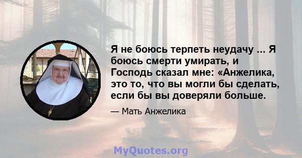 Я не боюсь терпеть неудачу ... Я боюсь смерти умирать, и Господь сказал мне: «Анжелика, это то, что вы могли бы сделать, если бы вы доверяли больше.