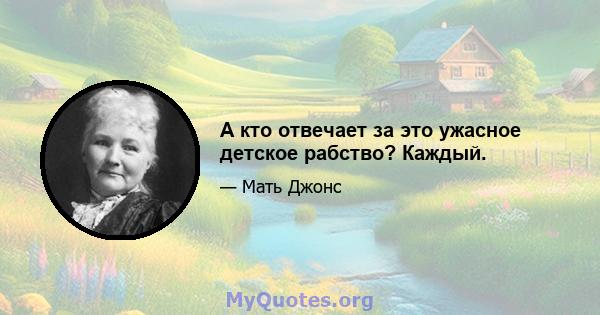 А кто отвечает за это ужасное детское рабство? Каждый.