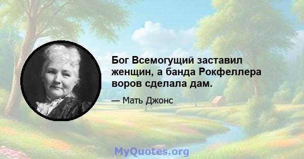 Бог Всемогущий заставил женщин, а банда Рокфеллера воров сделала дам.