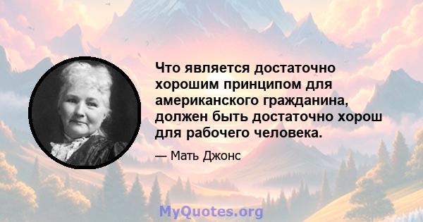 Что является достаточно хорошим принципом для американского гражданина, должен быть достаточно хорош для рабочего человека.