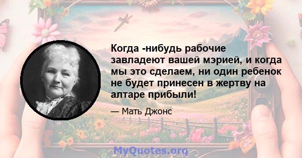 Когда -нибудь рабочие завладеют вашей мэрией, и когда мы это сделаем, ни один ребенок не будет принесен в жертву на алтаре прибыли!