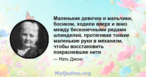 Маленькие девочки и мальчики, босиком, ходили вверх и вниз между бесконечными рядами шпинделей, протягивая тонкие маленькие руки в механизм, чтобы восстановить покрасневшие нити