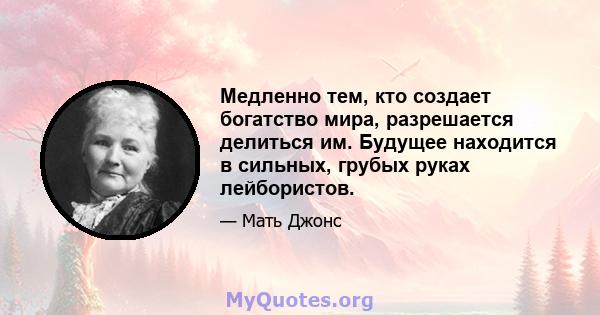 Медленно тем, кто создает богатство мира, разрешается делиться им. Будущее находится в сильных, грубых руках лейбористов.