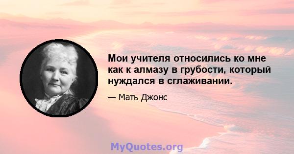 Мои учителя относились ко мне как к алмазу в грубости, который нуждался в сглаживании.