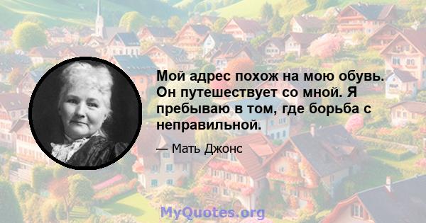 Мой адрес похож на мою обувь. Он путешествует со мной. Я пребываю в том, где борьба с неправильной.