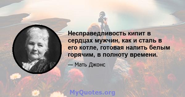 Несправедливость кипит в сердцах мужчин, как и сталь в его котле, готовая налить белым горячим, в полноту времени.