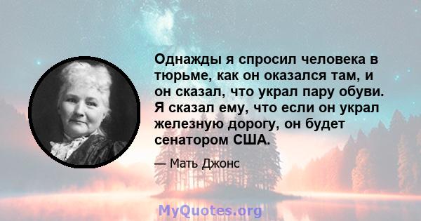 Однажды я спросил человека в тюрьме, как он оказался там, и он сказал, что украл пару обуви. Я сказал ему, что если он украл железную дорогу, он будет сенатором США.