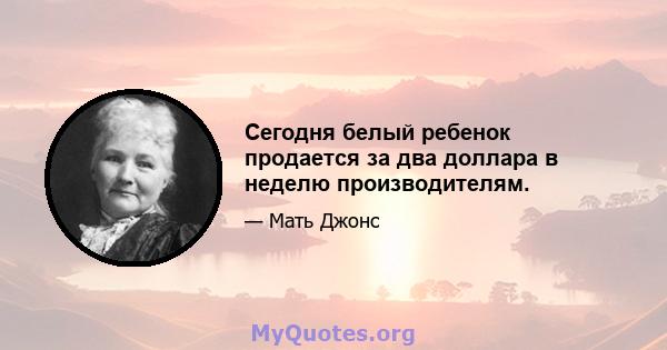 Сегодня белый ребенок продается за два доллара в неделю производителям.