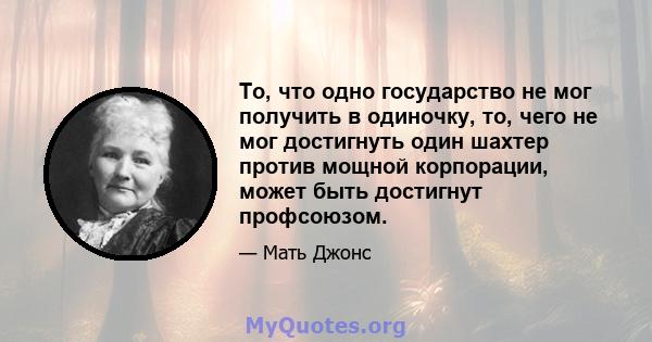 То, что одно государство не мог получить в одиночку, то, чего не мог достигнуть один шахтер против мощной корпорации, может быть достигнут профсоюзом.