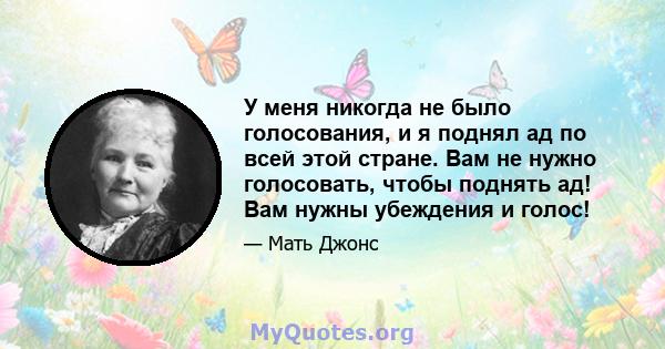 У меня никогда не было голосования, и я поднял ад по всей этой стране. Вам не нужно голосовать, чтобы поднять ад! Вам нужны убеждения и голос!