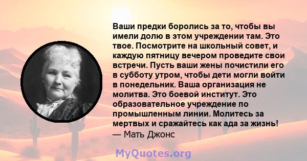 Ваши предки боролись за то, чтобы вы имели долю в этом учреждении там. Это твое. Посмотрите на школьный совет, и каждую пятницу вечером проведите свои встречи. Пусть ваши жены почистили его в субботу утром, чтобы дети