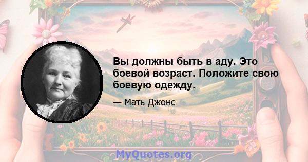 Вы должны быть в аду. Это боевой возраст. Положите свою боевую одежду.