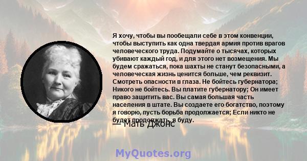 Я хочу, чтобы вы пообещали себе в этом конвенции, чтобы выступить как одна твердая армия против врагов человеческого труда. Подумайте о тысячах, которых убивают каждый год, и для этого нет возмещения. Мы будем