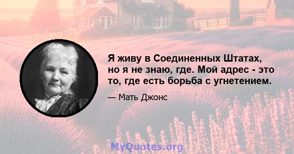 Я живу в Соединенных Штатах, но я не знаю, где. Мой адрес - это то, где есть борьба с угнетением.