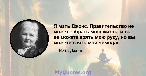 Я мать Джонс. Правительство не может забрать мою жизнь, и вы не можете взять мою руку, но вы можете взять мой чемодан.