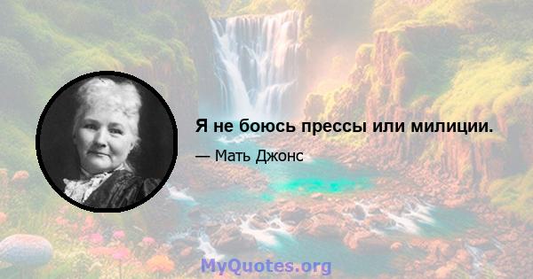 Я не боюсь прессы или милиции.