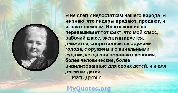 Я не слеп к недостаткам нашего народа. Я не знаю, что лидеры предают, продают, и играют ложным. Но это знание не перевешивает тот факт, что мой класс, рабочий класс, эксплуатируется, движится, сопротивляется оружием