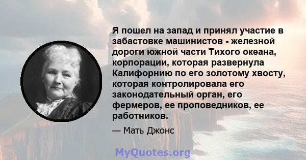 Я пошел на запад и принял участие в забастовке машинистов - железной дороги южной части Тихого океана, корпорации, которая развернула Калифорнию по его золотому хвосту, которая контролировала его законодательный орган,