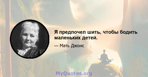 Я предпочел шить, чтобы бодить маленьких детей.