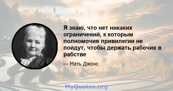 Я знаю, что нет никаких ограничений, к которым полномочия привилегии не пойдут, чтобы держать рабочих в рабстве