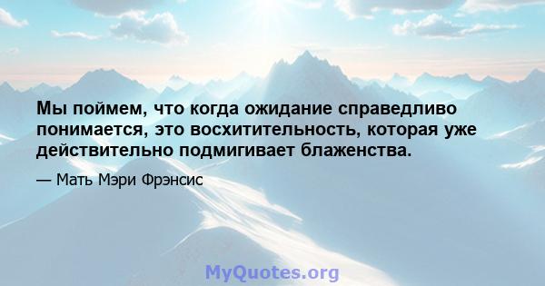 Мы поймем, что когда ожидание справедливо понимается, это восхитительность, которая уже действительно подмигивает блаженства.