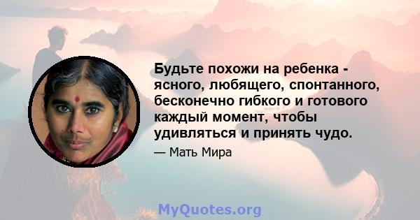 Будьте похожи на ребенка - ясного, любящего, спонтанного, бесконечно гибкого и готового каждый момент, чтобы удивляться и принять чудо.