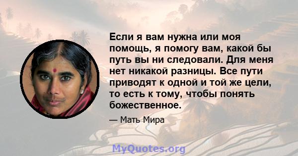 Если я вам нужна или моя помощь, я помогу вам, какой бы путь вы ни следовали. Для меня нет никакой разницы. Все пути приводят к одной и той же цели, то есть к тому, чтобы понять божественное.